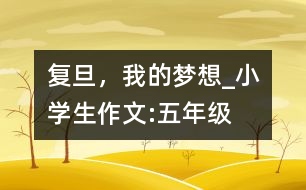 復(fù)旦，我的夢(mèng)想_小學(xué)生作文:五年級(jí)