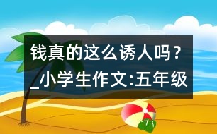 錢真的這么誘人嗎？_小學(xué)生作文:五年級