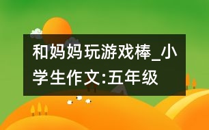 和媽媽玩游戲棒_小學(xué)生作文:五年級