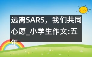 遠(yuǎn)離SARS，我們共同心愿_小學(xué)生作文:五年級(jí)