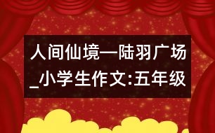 人間仙境―陸羽廣場(chǎng)_小學(xué)生作文:五年級(jí)