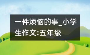 一件煩惱的事_小學(xué)生作文:五年級(jí)