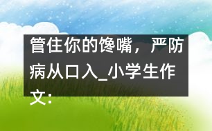 管住你的饞嘴，嚴(yán)防病從口入_小學(xué)生作文:四年級