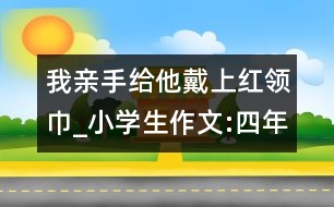 我親手給他戴上紅領(lǐng)巾_小學(xué)生作文:四年級