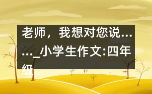 老師，我想對(duì)您說(shuō)……_小學(xué)生作文:四年級(jí)