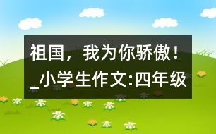 祖國，我為你驕傲！_小學(xué)生作文:四年級