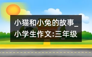 小貓和小兔的故事_小學生作文:三年級