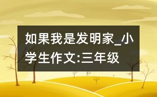 如果我是發(fā)明家_小學生作文:三年級