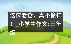 這位老爸，真不像樣！_小學(xué)生作文:三年級(jí)