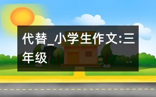 代替_小學(xué)生作文:三年級