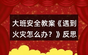 大班安全教案《遇到火災怎么辦？》反思