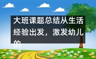 大班課題總結(jié)：從生活經(jīng)驗(yàn)出發(fā)，激發(fā)幼兒的創(chuàng)新火花