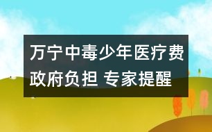 萬(wàn)寧中毒少年醫(yī)療費(fèi)政府負(fù)擔(dān) 專家提醒勿亂食野果