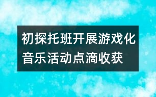 初探托班開(kāi)展游戲化音樂(lè)活動(dòng)點(diǎn)滴收獲