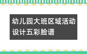 幼兒園大班區(qū)域活動設(shè)計：五彩臉譜