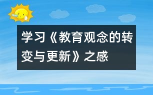 學(xué)習《教育觀念的轉(zhuǎn)變與更新》之感