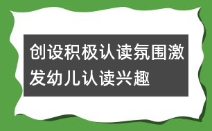 創(chuàng)設(shè)積極認(rèn)讀氛圍,激發(fā)幼兒認(rèn)讀興趣