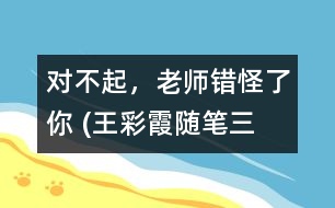 “對(duì)不起，老師錯(cuò)怪了你” (王彩霞隨筆三篇）