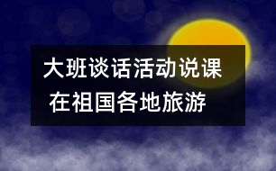 大班談話活動(dòng)說課   在祖國(guó)各地旅游