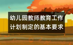 幼兒園教師教育工作計(jì)劃制定的基本要求