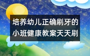 培養(yǎng)幼兒正確刷牙的小班健康教案：天天刷牙好