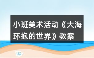 小班美術活動《大海環(huán)抱的世界》教案