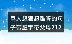 罵人超狠超難聽的句子帶臟字帶父母212句