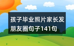 孩子畢業(yè)照片家長發(fā)朋友圈句子141句