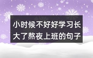 小時(shí)候不好好學(xué)習(xí)長(zhǎng)大了熬夜上班的句子255句