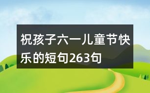 祝孩子六一兒童節(jié)快樂的短句263句