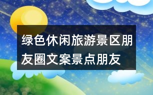 綠色休閑旅游景區(qū)朋友圈文案、景點(diǎn)朋友圈文案30句