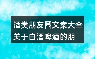 酒類朋友圈文案大全：關(guān)于白酒、啤酒的朋友圈文案34句