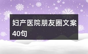 婦產(chǎn)醫(yī)院朋友圈文案40句