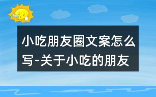 小吃朋友圈文案怎么寫(xiě)-關(guān)于小吃的朋友圈文案37句