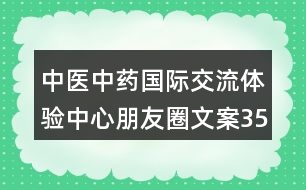 中醫(yī)中藥國際交流體驗(yàn)中心朋友圈文案35句