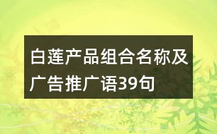 白蓮產(chǎn)品組合名稱(chēng)及廣告推廣語(yǔ)39句