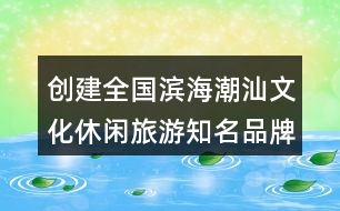 創(chuàng)建全國(guó)濱海潮汕文化休閑旅游知名品牌示范區(qū)朋友圈文案32句