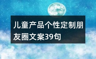 兒童產(chǎn)品個(gè)性定制朋友圈文案39句