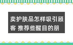 賣(mài)護(hù)膚品怎樣吸引顧客 推薦些醒目的朋友圈文案40句