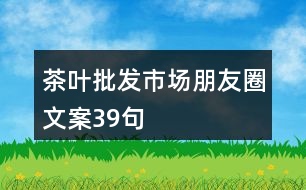 茶葉批發(fā)市場(chǎng)朋友圈文案39句