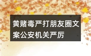 “黃賭毒”嚴(yán)打朋友圈文案：公安機(jī)關(guān)嚴(yán)厲打擊“黃賭毒”的朋友圈文案36句