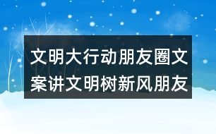 文明大行動(dòng)朋友圈文案：講文明樹新風(fēng)朋友圈文案37句