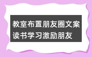 教室布置朋友圈文案：讀書、學(xué)習(xí)激勵朋友圈文案40句