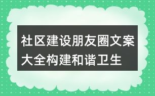 社區(qū)建設(shè)朋友圈文案大全：構(gòu)建和諧、衛(wèi)生、文明社區(qū)朋友圈文案37句