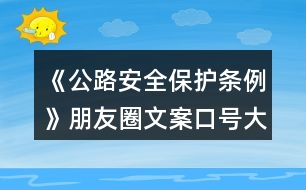 《公路安全保護(hù)條例》朋友圈文案口號大全40句