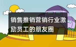 銷售、推銷、營銷行業(yè)激勵員工的朋友圈文案大全37句