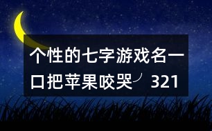 個(gè)性的七字游戲名：一口把蘋(píng)果咬哭╯321個(gè)