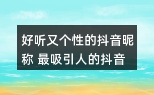 好聽(tīng)又個(gè)性的抖音昵稱(chēng) 最吸引人的抖音昵稱(chēng)337個(gè)