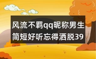 風(fēng)流不羈qq昵稱男生簡短好聽忘得灑脫398個