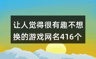 讓人覺得很有趣不想換的游戲網(wǎng)名416個(gè)